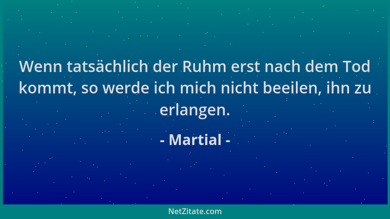 Martial - Wenn tatsächlich der Ruhm erst nach dem Tod kommt, so werde ich mich nicht beeilen, ihn zu erlangen....