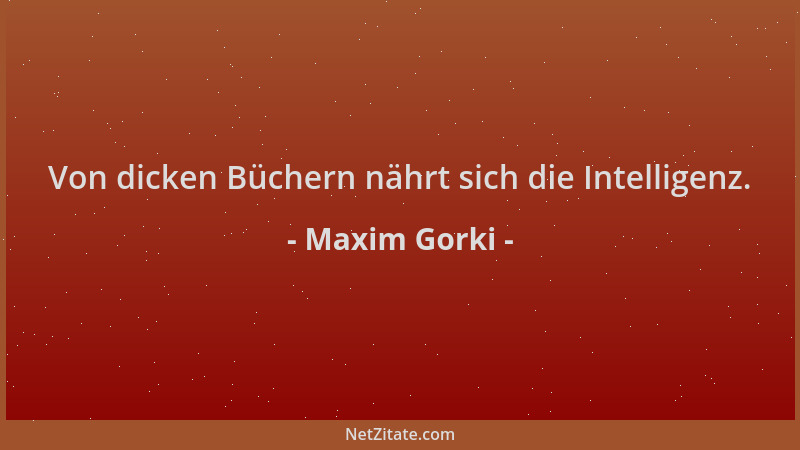 Maxim Gorki - Von dicken Büchern nährt sich die Intelligenz....