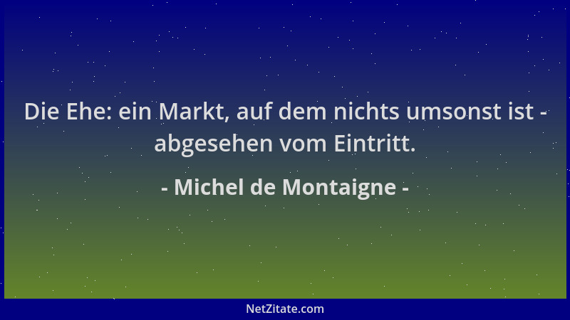 Michel de Montaigne - Die Ehe: ein Markt, auf dem nichts umsonst ist - abgesehen vom Eintritt....
