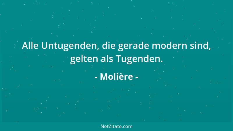 Molière - Alle Untugenden, die gerade modern sind, gelten als Tugenden....