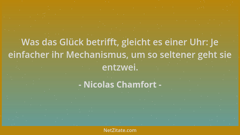 Nicolas Chamfort - Was das Glück betrifft, gleicht es einer Uhr: Je einfacher ihr Mechanismus, um so seltener geht sie entz...