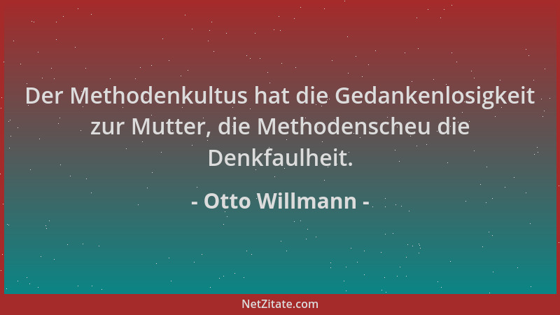 Otto Willmann - Der Methodenkultus hat die Gedankenlosigkeit zur Mutter, die Methodenscheu die Denkfaulheit....
