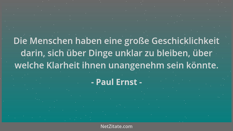 Paul Ernst - Die Menschen haben eine große Geschicklichkeit darin, sich über Dinge unklar zu bleiben, über welche Klarheit...