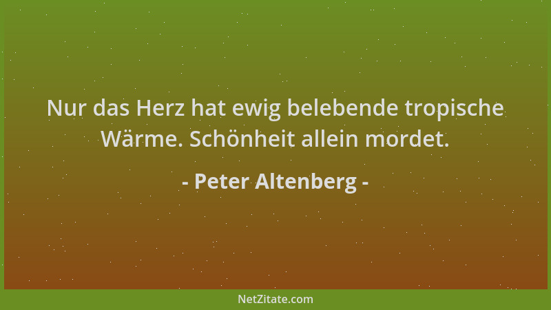 Peter Altenberg - Nur das Herz hat ewig belebende tropische Wärme. Schönheit allein mordet....
