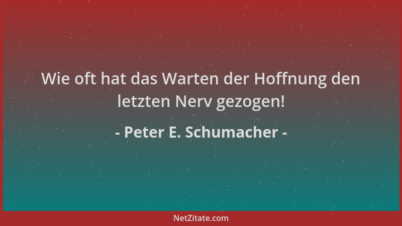 Peter E. Schumacher - Wie oft hat das Warten der Hoffnung den letzten Nerv gezogen!...