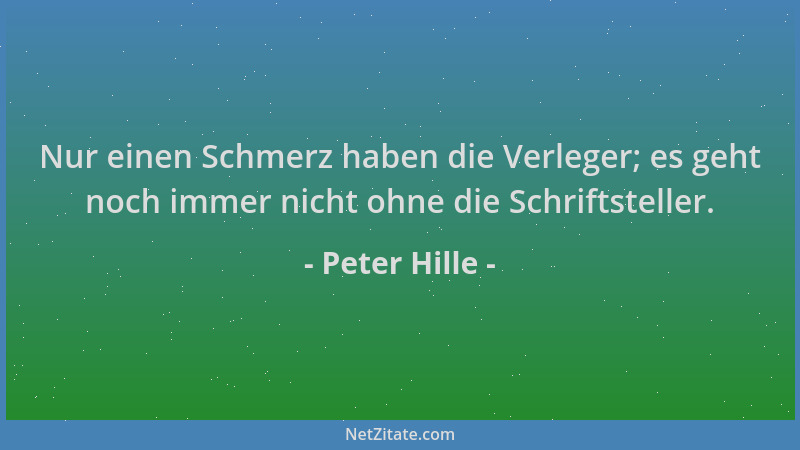 Peter Hille - Nur einen Schmerz haben die Verleger; es geht noch immer nicht ohne die Schriftsteller....