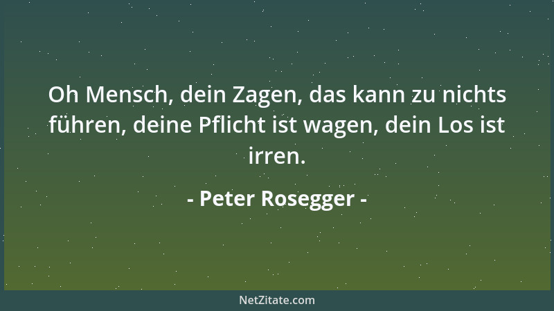 Peter Rosegger - Oh Mensch, dein Zagen, das kann zu nichts führen, deine Pflicht ist wagen, dein Los ist irren....