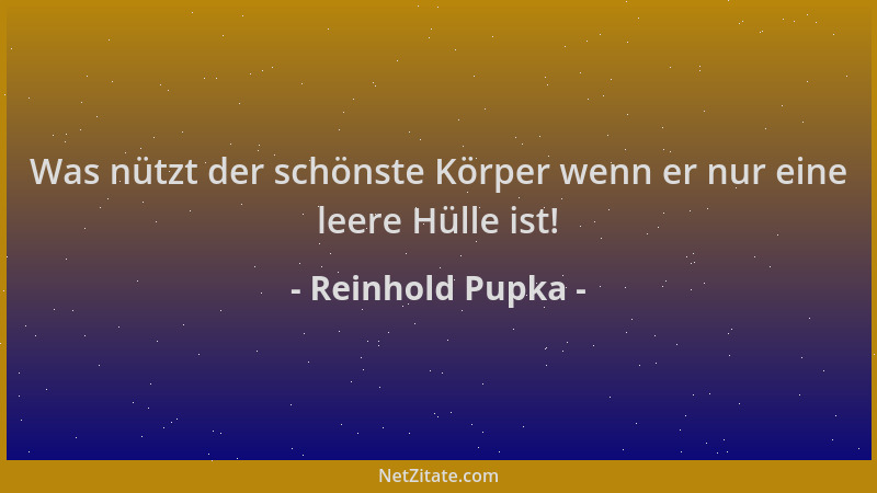 Reinhold Pupka - Was nützt der schönste Körper wenn er nur eine leere Hülle ist!...
