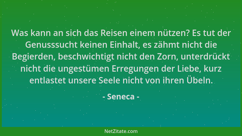 Seneca - Was kann an sich das Reisen einem nützen? Es tut der Genusssucht keinen Einhalt, es zähmt nicht die Begierden, bes...