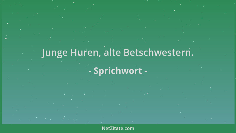 Sprichwort - Junge Huren, alte Betschwestern....