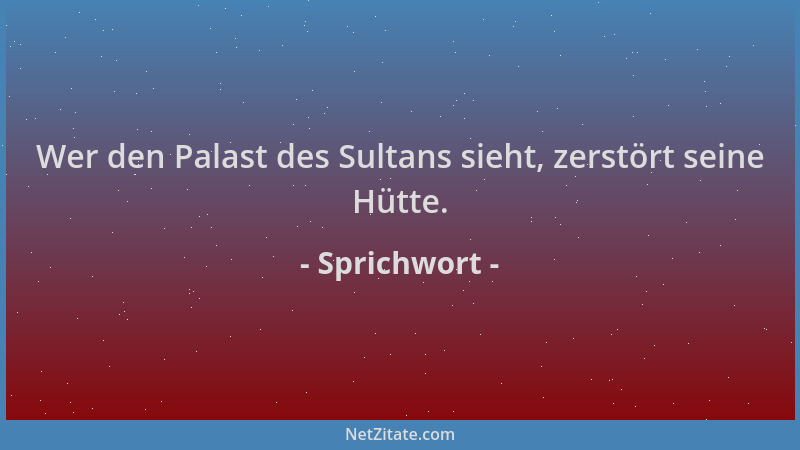 Sprichwort - Wer den Palast des Sultans sieht, zerstört seine Hütte....
