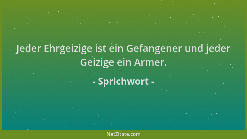 Sprichwort - Jeder Ehrgeizige ist ein Gefangener und jeder Geizige ein Armer....