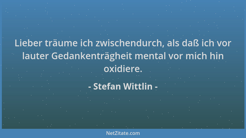 Stefan Wittlin - Lieber träume ich zwischendurch, als daß ich vor lauter Gedankenträgheit mental vor mich hin oxidiere....