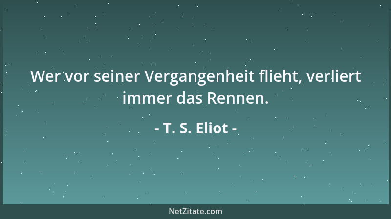 T. S. Eliot - Wer vor seiner Vergangenheit flieht, verliert immer das Rennen....