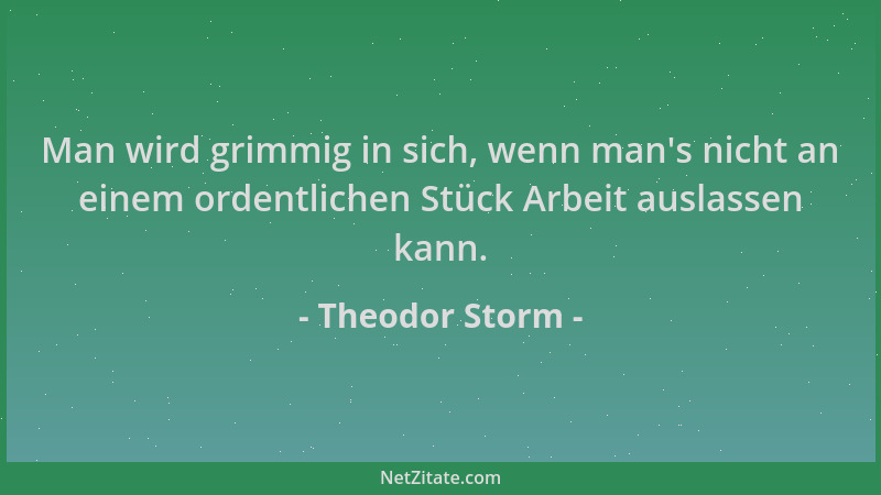 Theodor Storm - Man wird grimmig in sich, wenn man 's nicht an einem ordentlichen Stück Arbeit auslassen kann....