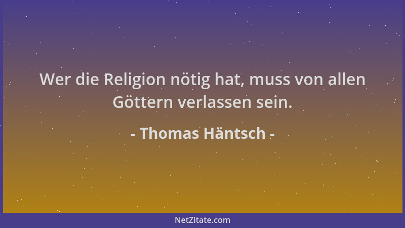Thomas Häntsch - Wer die Religion nötig hat, muss von allen Göttern verlassen sein....