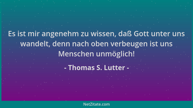Thomas S. Lutter - Es ist mir angenehm zu wissen, daß Gott unter uns wandelt, denn nach oben verbeugen ist uns Menschen unm...