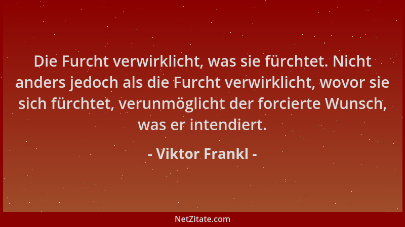 Viktor Frankl - Die Furcht verwirklicht, was sie fürchtet. Nicht anders jedoch als die Furcht verwirklicht, wovor sie sich...