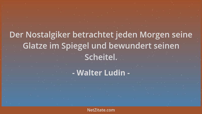 Walter Ludin - Der Nostalgiker betrachtet jeden Morgen seine Glatze im Spiegel und bewundert seinen Scheitel....