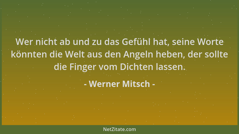 Werner Mitsch - Wer nicht ab und zu das Gefühl hat, seine Worte könnten die Welt aus den Angeln heben, der sollte die Finge...