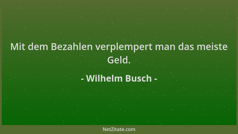 Wilhelm Busch - Mit dem Bezahlen verplempert man das meiste Geld....