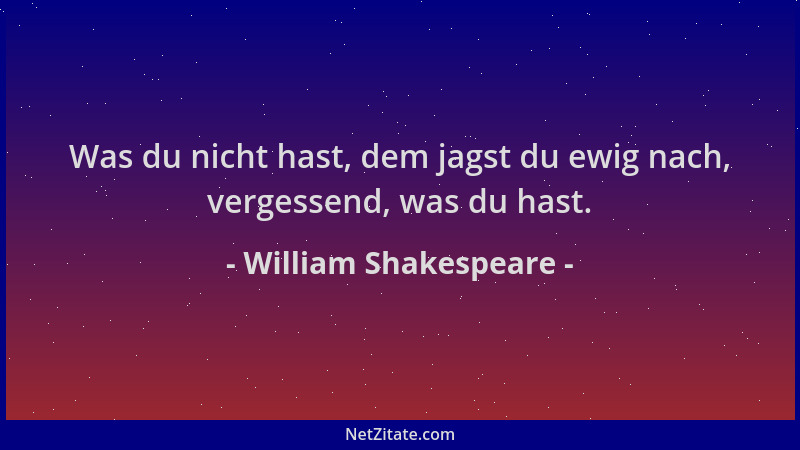 William Shakespeare - Was du nicht hast, dem jagst du ewig nach, vergessend, was du hast....