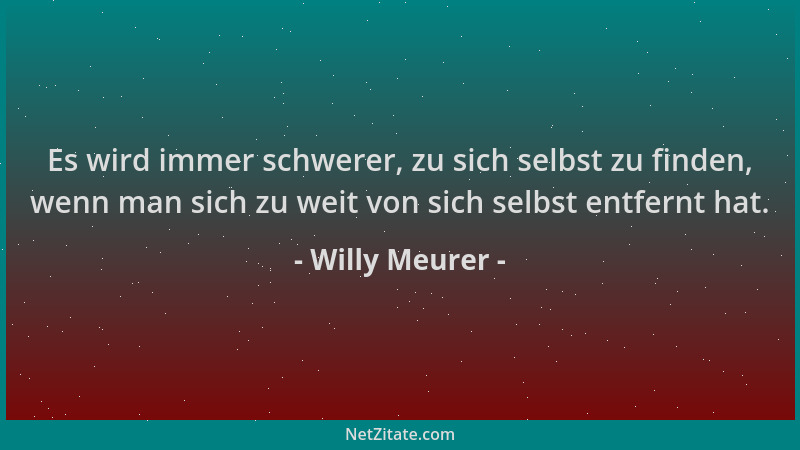 Willy Meurer - Es wird immer schwerer, zu sich selbst zu finden, wenn man sich zu weit von sich selbst entfernt hat....