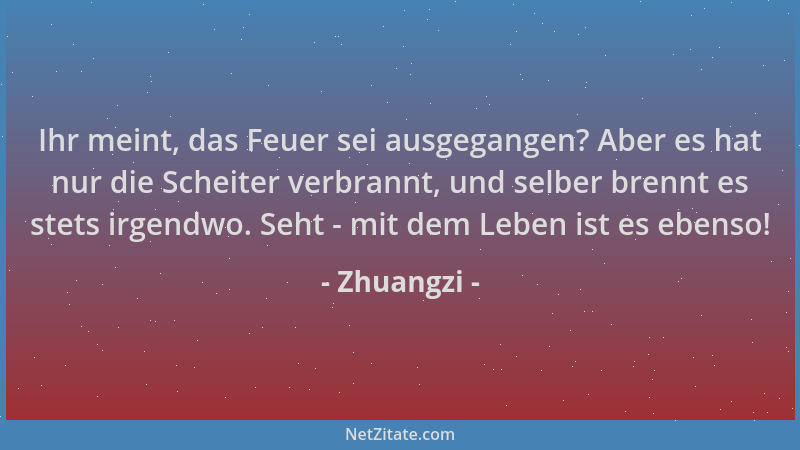 Zhuangzi - Ihr meint, das Feuer sei ausgegangen? Aber es hat nur die Scheiter verbrannt, und selber brennt es stets irgendw...