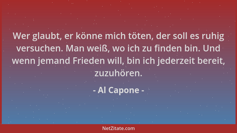 Al Capone - Wer glaubt, er könne mich töten, der soll es ruhig versuchen. Man weiß, wo ich zu finden bin. Und wenn jemand F...
