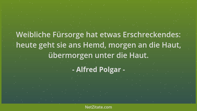 Alfred Polgar - Weibliche Fürsorge hat etwas Erschreckendes: heute geht sie ans Hemd, morgen an die Haut, übermorgen unter...