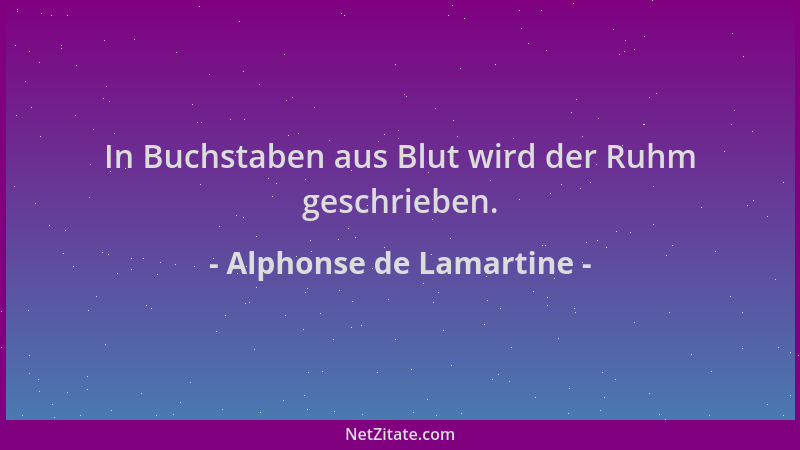 Alphonse de Lamartine - In Buchstaben aus Blut wird der Ruhm geschrieben....