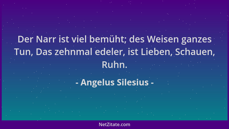 Angelus Silesius - Der Narr ist viel bemüht; des Weisen ganzes Tun, Das zehnmal edeler, ist Lieben, Schauen, Ruhn....