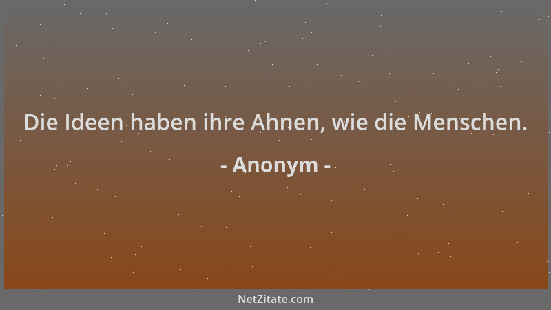 Anonym - Die Ideen haben ihre Ahnen, wie die Menschen....
