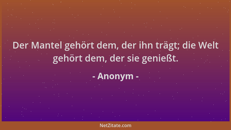 Anonym - Der Mantel gehört dem, der ihn trägt; die Welt gehört dem, der sie genießt....