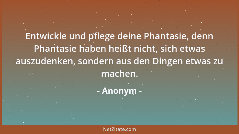 Anonym - Entwickle und pflege deine Phantasie, denn Phantasie haben heißt nicht, sich etwas auszudenken, sondern aus den Di...