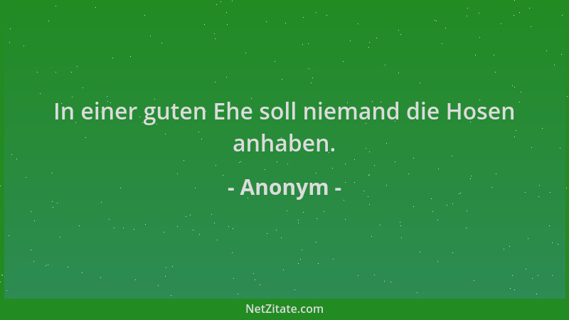 Anonym - In einer guten Ehe soll niemand die Hosen anhaben....