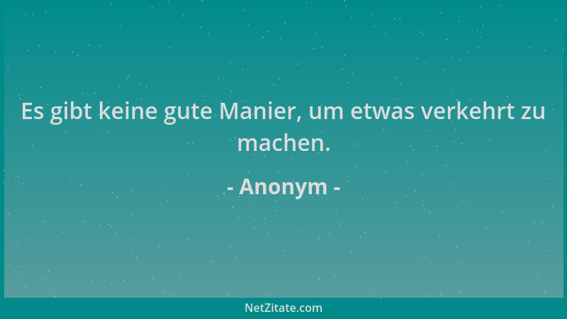 Anonym - Es gibt keine gute Manier, um etwas verkehrt zu machen....