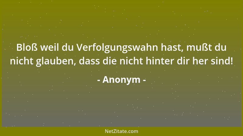 Anonym - Bloß weil du Verfolgungswahn hast, mußt du nicht glauben, dass die nicht hinter dir her sind!...