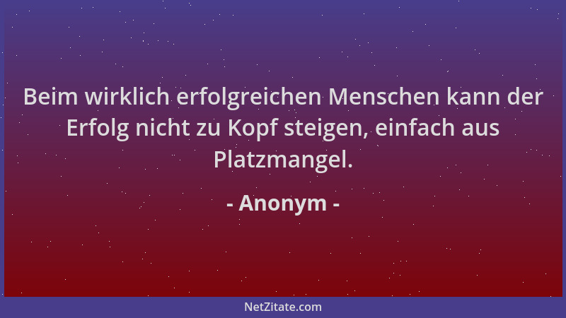 Anonym - Beim wirklich erfolgreichen Menschen kann der Erfolg nicht zu Kopf steigen, einfach aus Platzmangel....