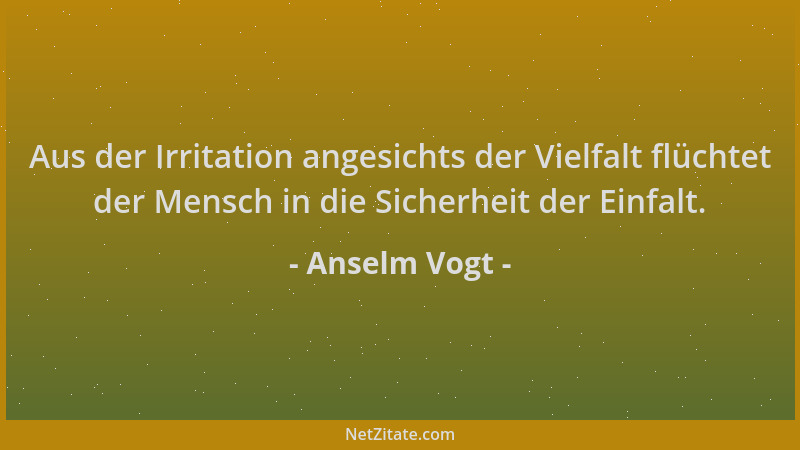 Anselm Vogt - Aus der Irritation angesichts der Vielfalt flüchtet der Mensch in die Sicherheit der Einfalt....