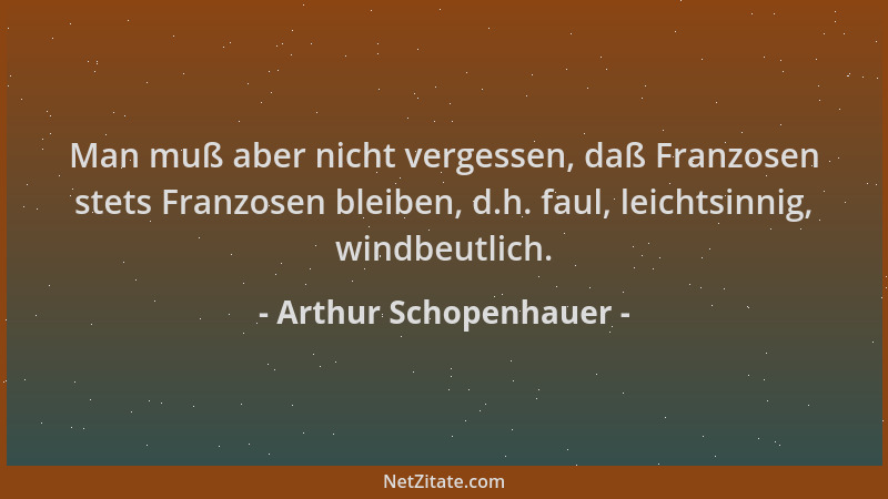 Arthur Schopenhauer - Man muß aber nicht vergessen, daß Franzosen stets Franzosen bleiben, d.h. faul, leichtsinnig, windbeu...