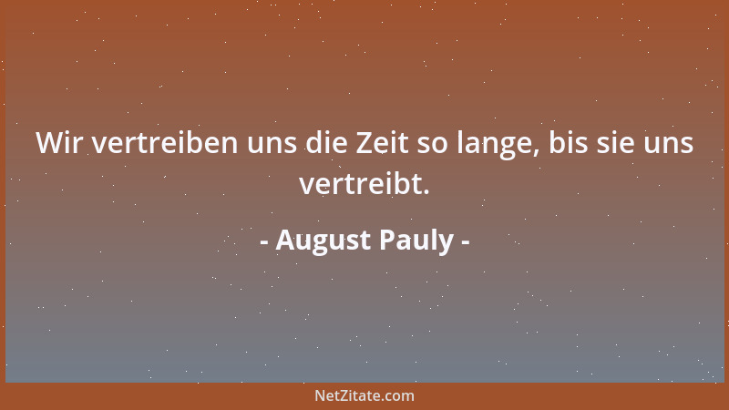 August Pauly - Wir vertreiben uns die Zeit so lange, bis sie uns vertreibt....