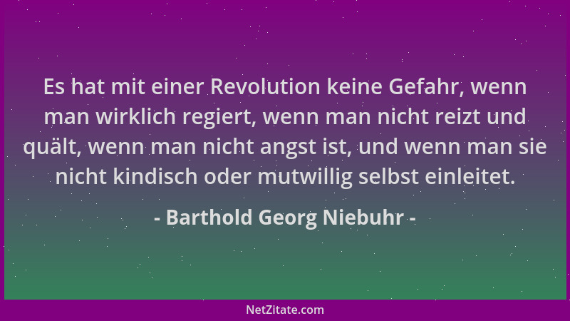 Barthold Georg Niebuhr - Es hat mit einer Revolution keine Gefahr, wenn man wirklich regiert, wenn man nicht reizt und quäl...