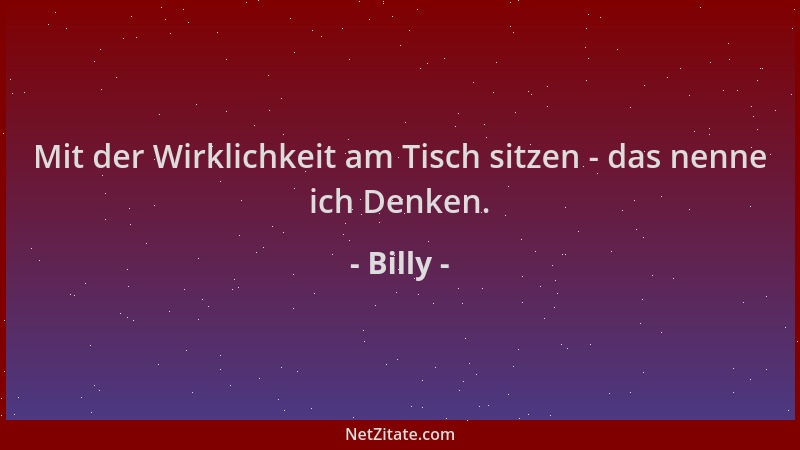 Billy - Mit der Wirklichkeit am Tisch sitzen - das nenne ich Denken....