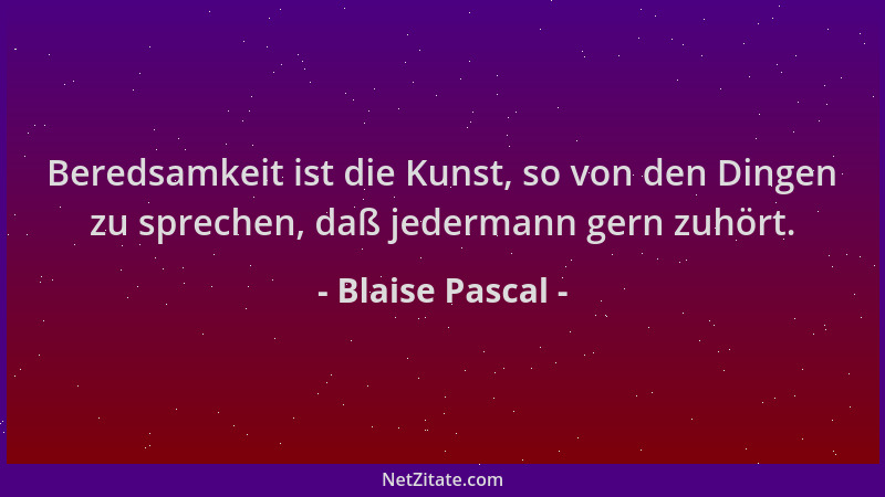 Blaise Pascal - Beredsamkeit ist die Kunst, so von den Dingen zu sprechen, daß jedermann gern zuhört....