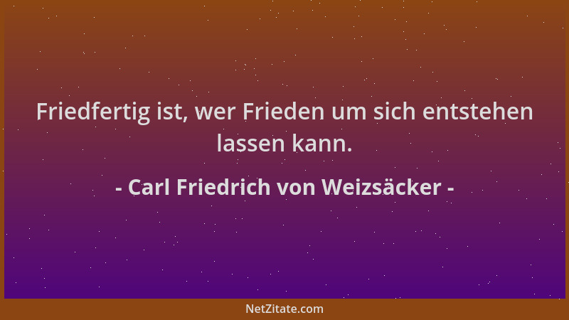 Carl Friedrich von Weizsäcker - Friedfertig ist, wer Frieden um sich entstehen lassen kann....