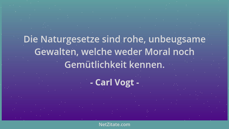 Carl Vogt - Die Naturgesetze sind rohe, unbeugsame Gewalten, welche weder Moral noch Gemütlichkeit kennen....