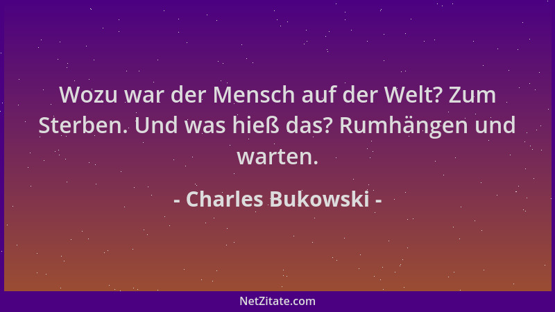 Charles Bukowski - Wozu war der Mensch auf der Welt? Zum Sterben. Und was hieß das? Rumhängen und warten....