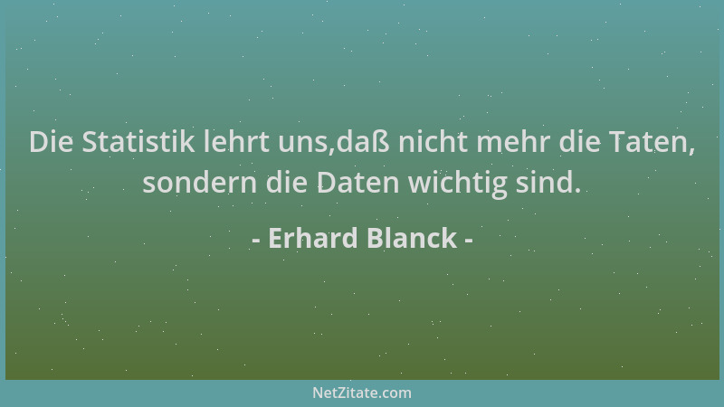 Erhard Blanck - Die Statistik lehrt uns,daß nicht mehr die Taten, sondern die Daten wichtig sind....