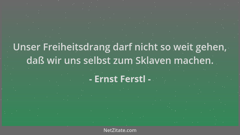 Ernst Ferstl - Unser Freiheitsdrang darf nicht so weit gehen, daß wir uns selbst zum Sklaven machen....